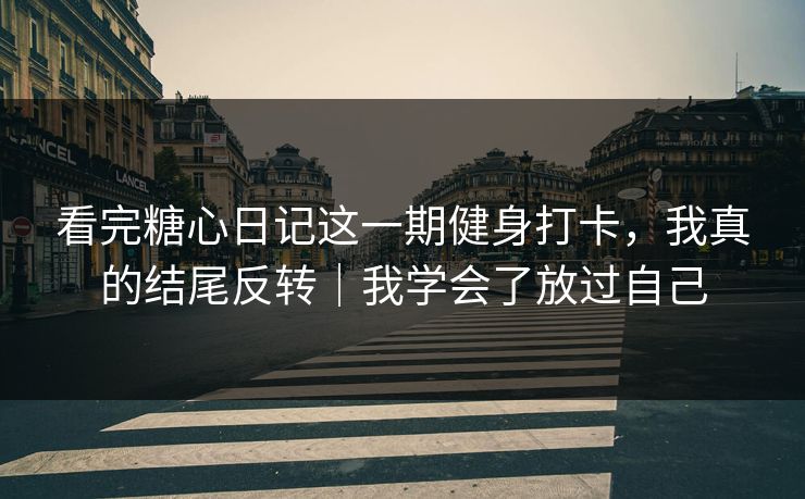 看完糖心日记这一期健身打卡,我真的结尾反转|我学会了放过自己 看完糖心日记这一期健身打卡,我真的结尾反转|我学会了放过自己
